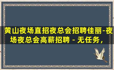 黄山夜场直招夜总会招聘佳丽-夜场夜总会高薪招聘 - 无任务，